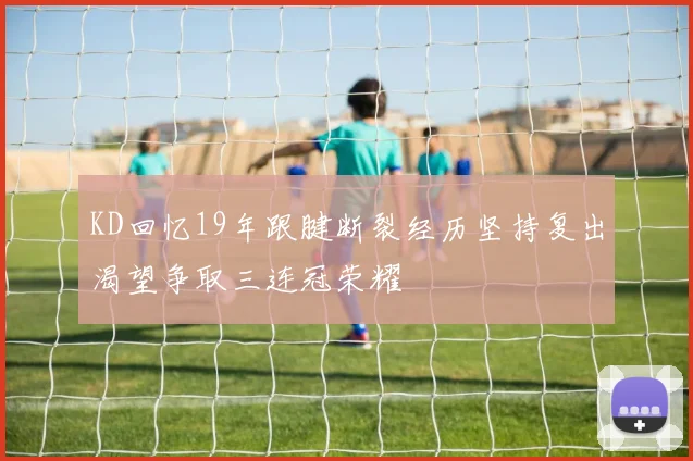 KD回忆19年跟腱断裂经历坚持复出渴望争取三连冠荣耀