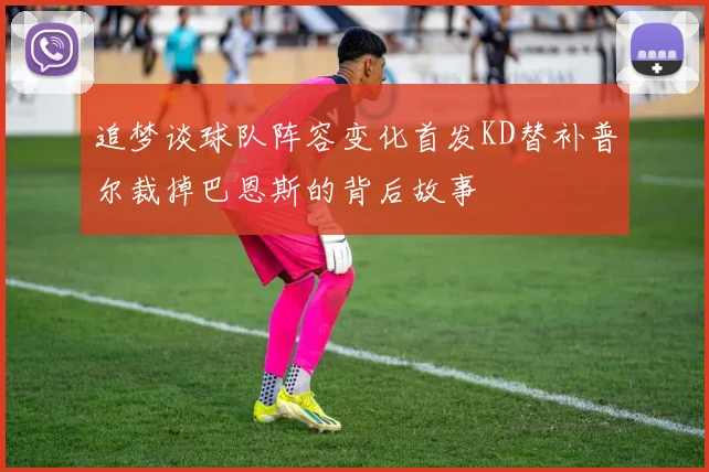 追梦谈球队阵容变化首发KD替补普尔裁掉巴恩斯的背后故事