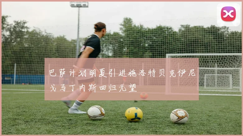 巴萨计划明夏引进施洛特贝克伊尼戈马丁内斯回归无望