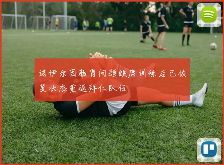 诺伊尔因肠胃问题缺席训练后已恢复状态重返拜仁队伍