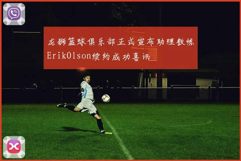 龙狮篮球俱乐部正式宣布助理教练ErikOlson续约成功喜讯