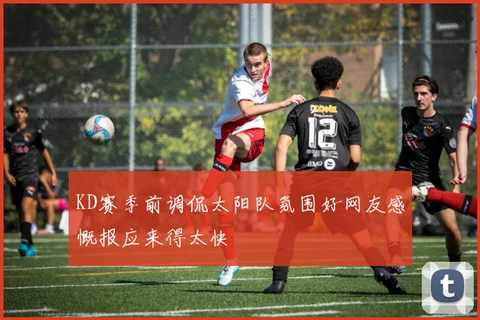 KD赛季前调侃太阳队氛围好网友感慨报应来得太快