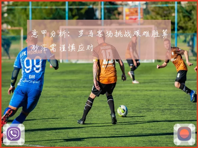 意甲分析：罗马客场挑战艰难胜算渺茫需谨慎应对