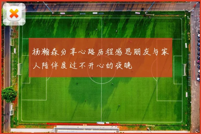 杨瀚森分享心路历程感恩朋友与家人陪伴度过不开心的夜晚