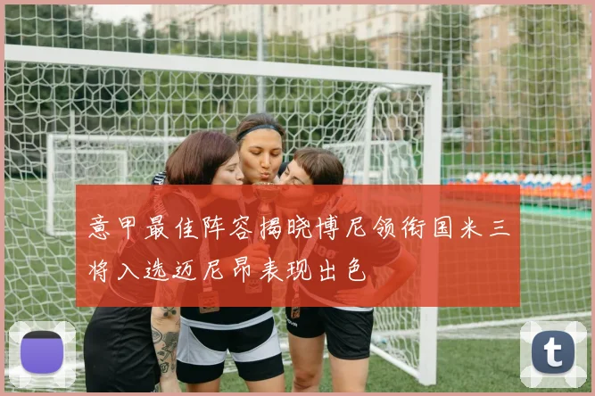 意甲最佳阵容揭晓博尼领衔国米三将入选迈尼昂表现出色