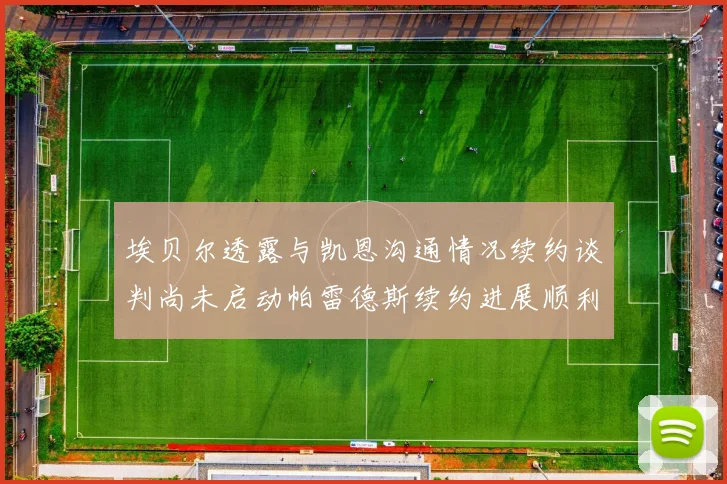 埃贝尔透露与凯恩沟通情况续约谈判尚未启动帕雷德斯续约进展顺利