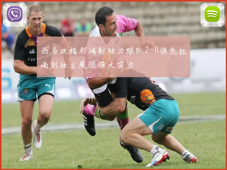 西马坎精彩端射助力球队2-0领先杜尚别独立展现强大实力