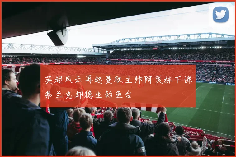 英超风云再起曼联主帅阿莫林下课弗兰克却稳坐钓鱼台