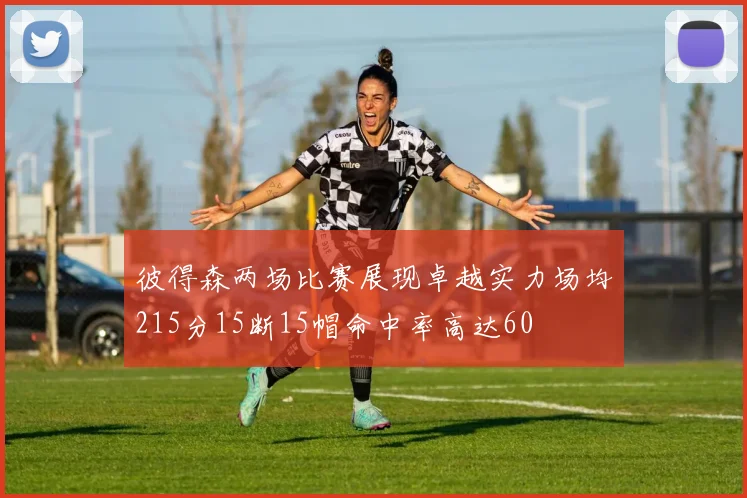 彼得森两场比赛展现卓越实力场均215分15断15帽命中率高达60