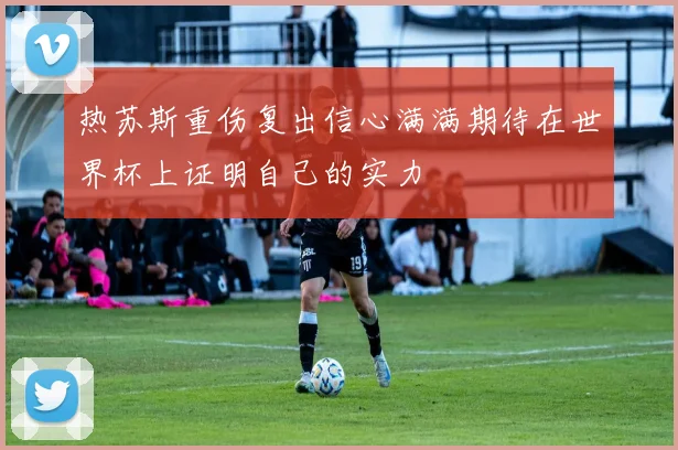 热苏斯重伤复出信心满满期待在世界杯上证明自己的实力