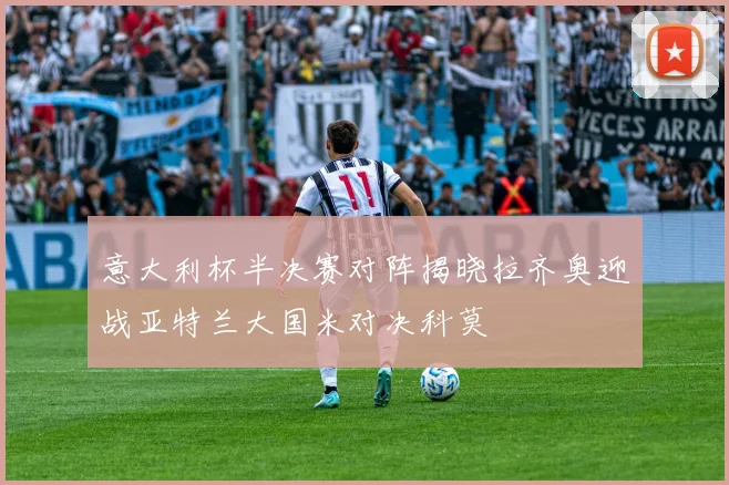 意大利杯半决赛对阵揭晓拉齐奥迎战亚特兰大国米对决科莫