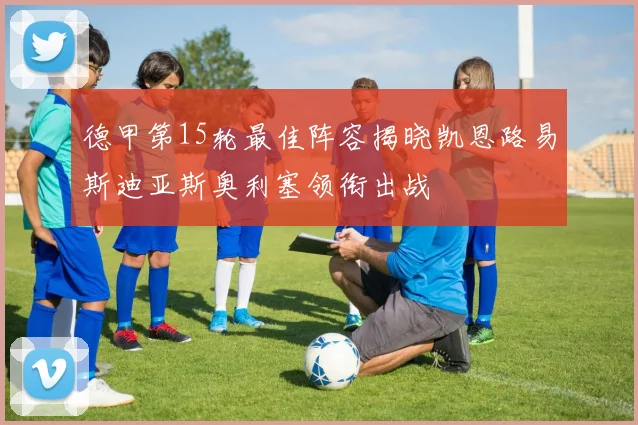 德甲第15轮最佳阵容揭晓凯恩路易斯迪亚斯奥利塞领衔出战