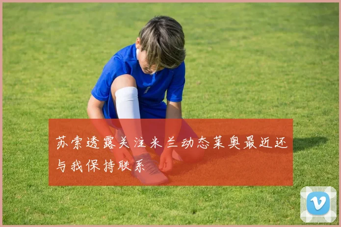 苏索透露关注米兰动态莱奥最近还与我保持联系