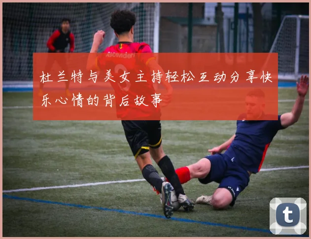 杜兰特与美女主持轻松互动分享快乐心情的背后故事