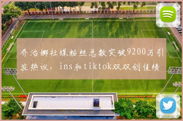 乔治娜社媒粉丝总数突破9200万引发热议，ins和tiktok双双创佳绩