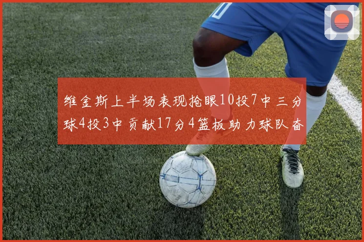 维金斯上半场表现抢眼10投7中三分球4投3中贡献17分4篮板助力球队奋战