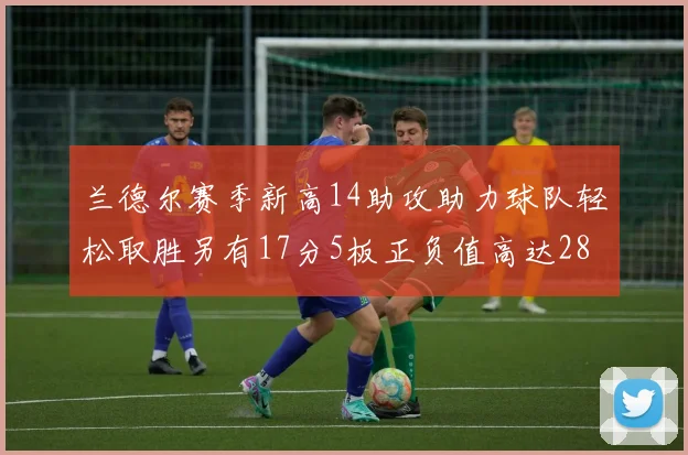 兰德尔赛季新高14助攻助力球队轻松取胜另有17分5板正负值高达28