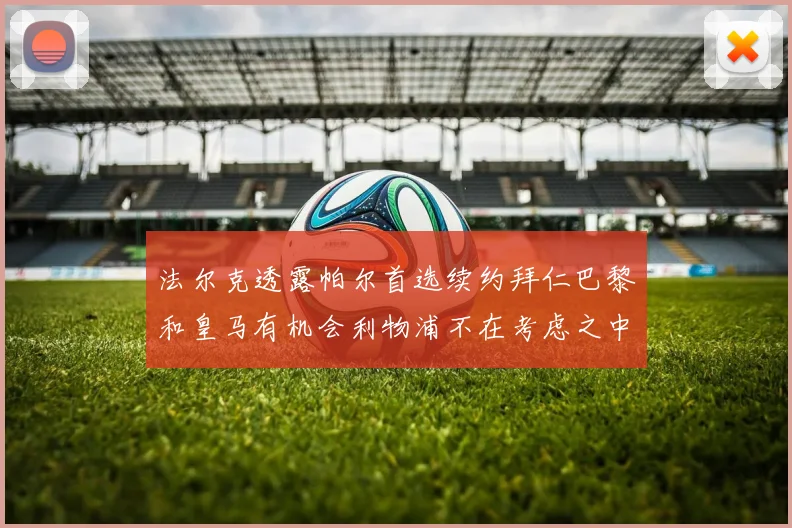 法尔克透露帕尔首选续约拜仁巴黎和皇马有机会利物浦不在考虑之中