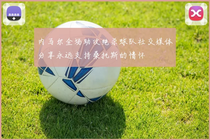 内马尔全场助攻绝杀球队社交媒体分享永远支持桑托斯的情怀