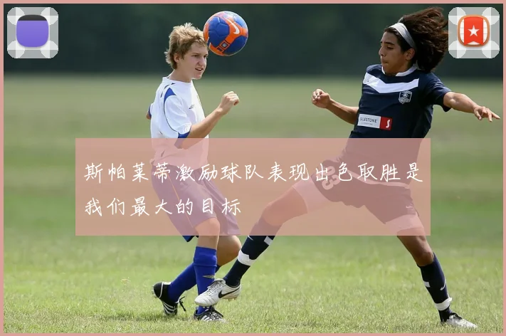 斯帕莱蒂激励球队表现出色取胜是我们最大的目标