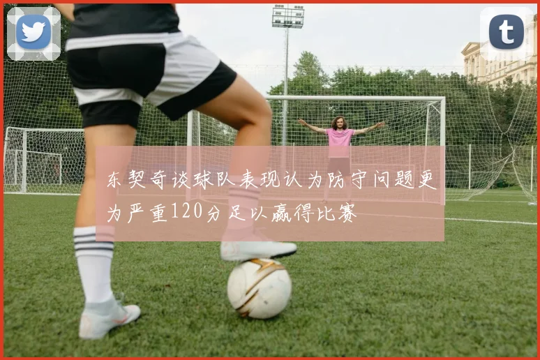 东契奇谈球队表现认为防守问题更为严重120分足以赢得比赛