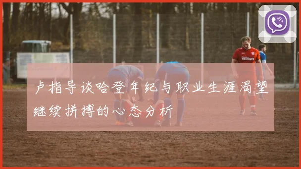 卢指导谈哈登年纪与职业生涯渴望继续拼搏的心态分析