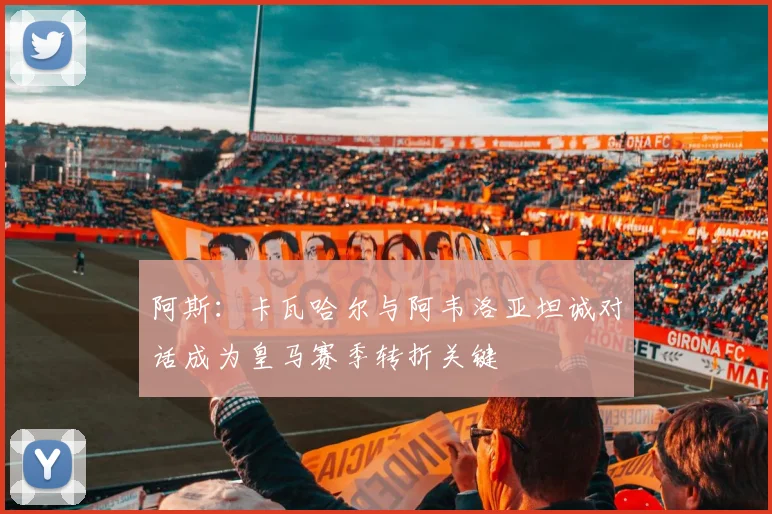 阿斯：卡瓦哈尔与阿韦洛亚坦诚对话成为皇马赛季转折关键