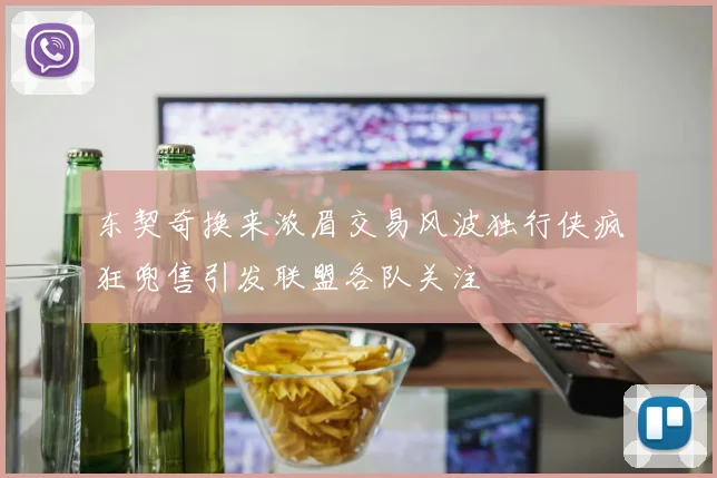 东契奇换来浓眉交易风波独行侠疯狂兜售引发联盟各队关注