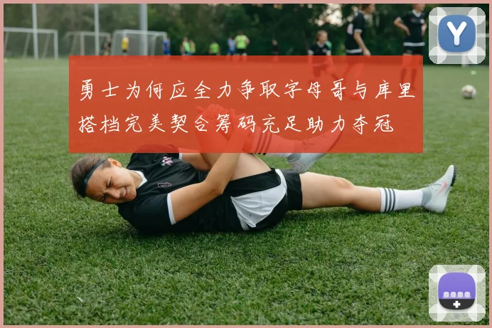 勇士为何应全力争取字母哥与库里搭档完美契合筹码充足助力夺冠