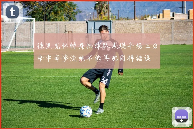 德里克怀特痛批球队表现半场三分命中率惨淡绝不能再犯同样错误