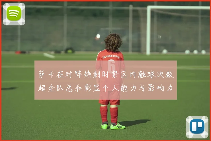 萨卡在对阵热刺时禁区内触球次数超全队总和彰显个人能力与影响力