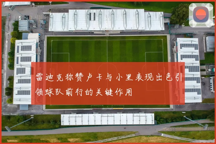 雷迪克称赞卢卡与小里表现出色引领球队前行的关键作用