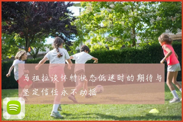 马祖拉谈怀特状态低迷时的期待与坚定信任永不动摇