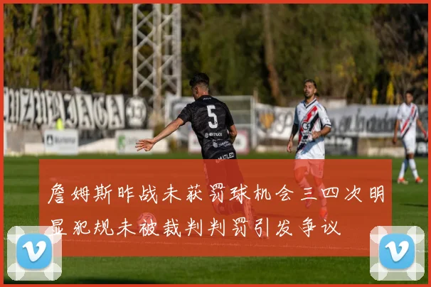 詹姆斯昨战未获罚球机会三四次明显犯规未被裁判判罚引发争议