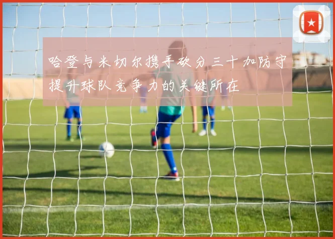 哈登与米切尔携手砍分三十加防守提升球队竞争力的关键所在