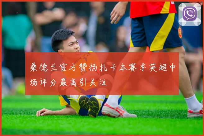 桑德兰官方赞扬扎卡本赛季英超中场评分最高引关注