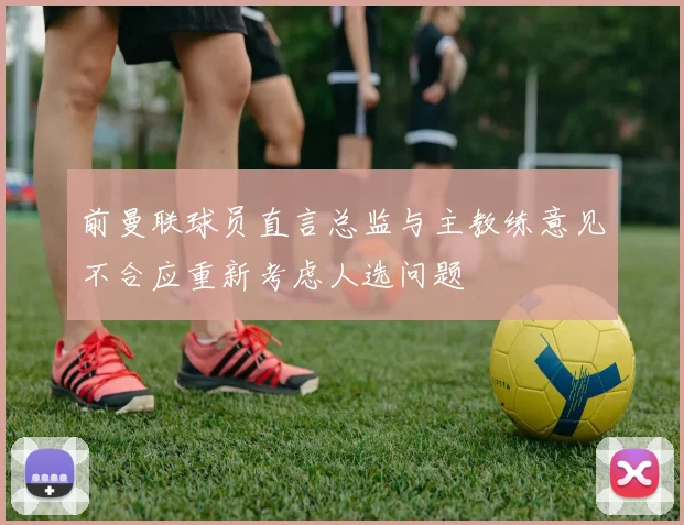 前曼联球员直言总监与主教练意见不合应重新考虑人选问题