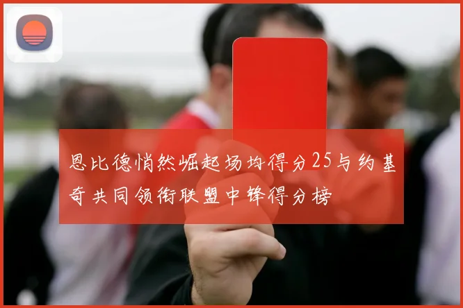 恩比德悄然崛起场均得分25与约基奇共同领衔联盟中锋得分榜