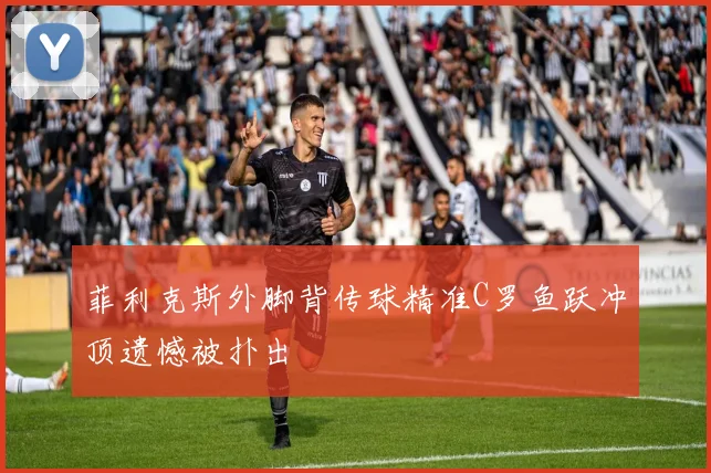 菲利克斯外脚背传球精准C罗鱼跃冲顶遗憾被扑出