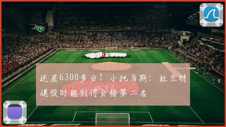 还差6300多分！小托马斯：杜兰特退役时能到得分榜第二名