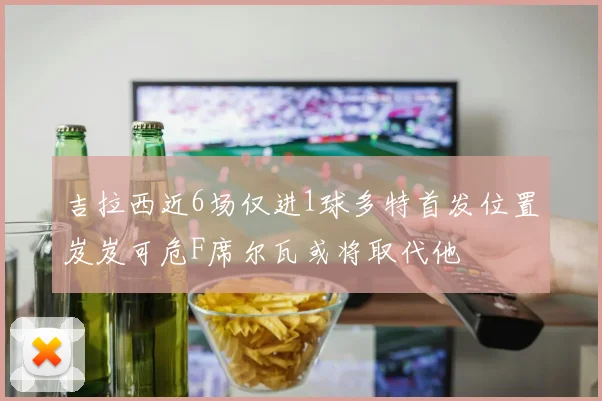 吉拉西近6场仅进1球多特首发位置岌岌可危F席尔瓦或将取代他