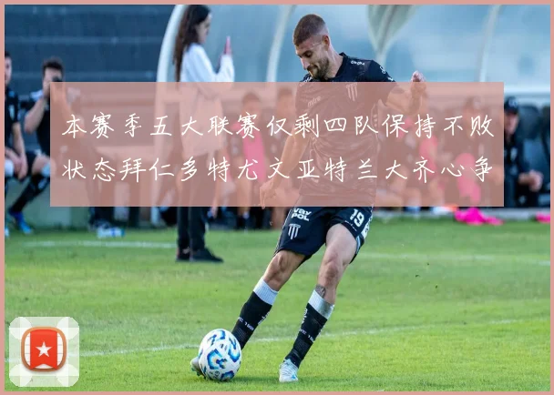 本赛季五大联赛仅剩四队保持不败状态拜仁多特尤文亚特兰大齐心争冠