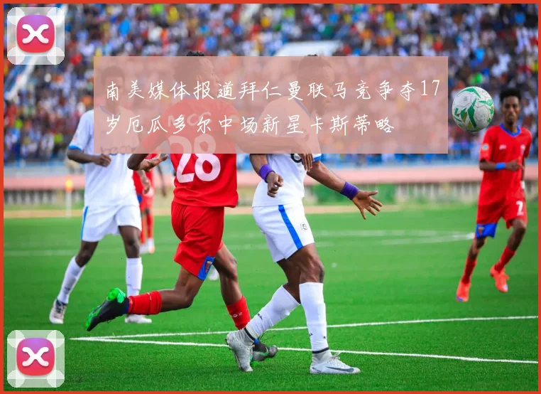 南美媒体报道拜仁曼联马竞争夺17岁厄瓜多尔中场新星卡斯蒂略