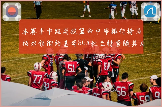 本赛季中距离投篮命中率排行榜马绍尔领衔约基奇SGA杜兰特紧随其后