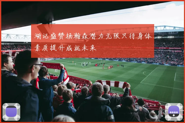 湖记盛赞杨瀚森潜力无限只待身体素质提升成就未来
