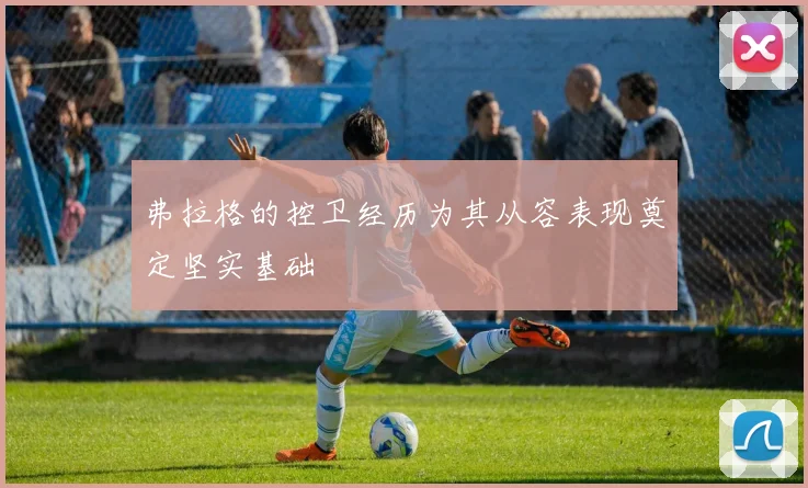 弗拉格的控卫经历为其从容表现奠定坚实基础