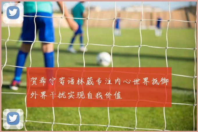 贺希宁寄语林葳专注内心世界抵御外界干扰实现自我价值