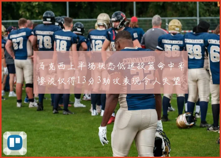 马克西上半场状态低迷投篮命中率惨淡仅得13分3助攻表现令人失望